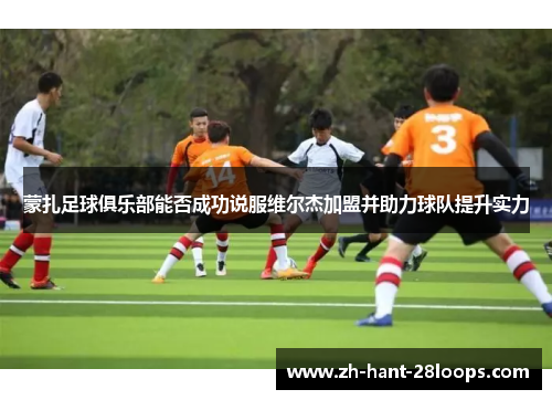 蒙扎足球俱乐部能否成功说服维尔杰加盟并助力球队提升实力