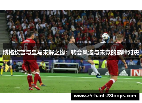 博格坎普与皇马未解之缘：转会风波与未竟的巅峰对决