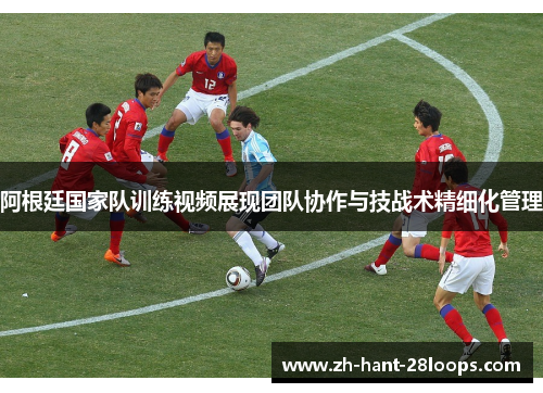 阿根廷国家队训练视频展现团队协作与技战术精细化管理