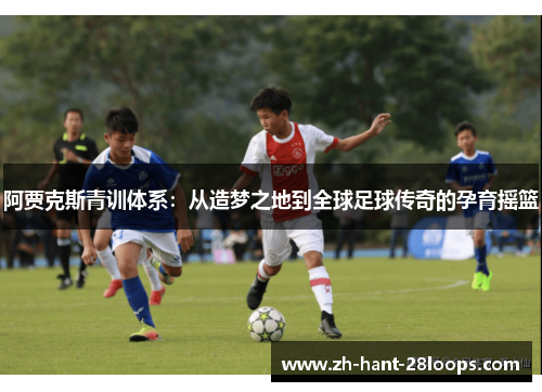 阿贾克斯青训体系：从造梦之地到全球足球传奇的孕育摇篮