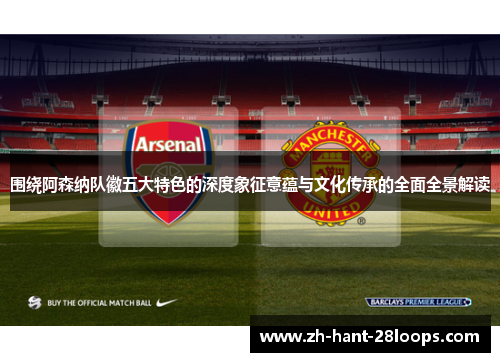 围绕阿森纳队徽五大特色的深度象征意蕴与文化传承的全面全景解读