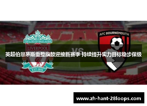 英超伯恩茅斯重整旗鼓迎接新赛季 持续提升实力目标稳步保级