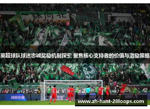英超球队球迷忠诚奖励机制探索 聚焦核心支持者的价值与激励策略