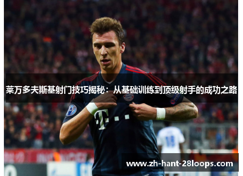 莱万多夫斯基射门技巧揭秘：从基础训练到顶级射手的成功之路