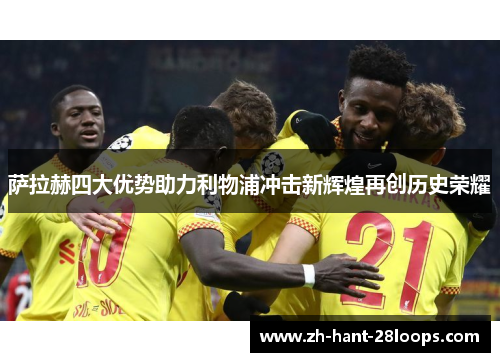 萨拉赫四大优势助力利物浦冲击新辉煌再创历史荣耀