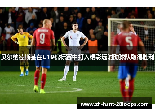 贝尔纳德斯基在U19锦标赛中打入精彩远射助球队取得胜利