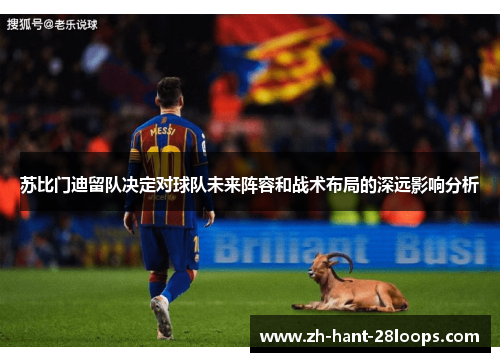苏比门迪留队决定对球队未来阵容和战术布局的深远影响分析