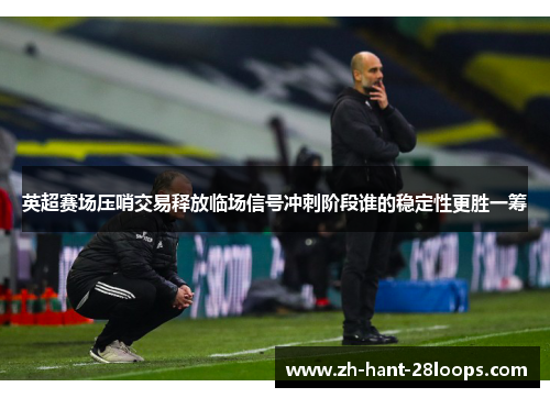 英超赛场压哨交易释放临场信号冲刺阶段谁的稳定性更胜一筹