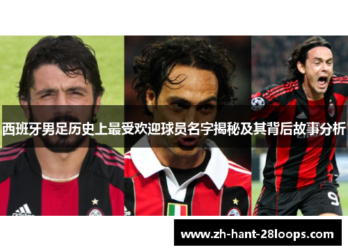 西班牙男足历史上最受欢迎球员名字揭秘及其背后故事分析