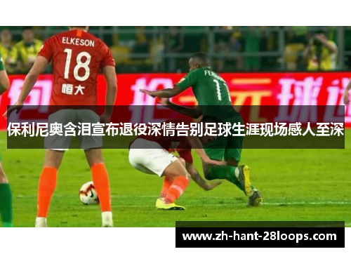 保利尼奥含泪宣布退役深情告别足球生涯现场感人至深