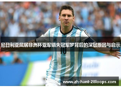 尼日利亚屈居非洲杯亚军错失冠军梦背后的深层原因与启示