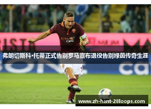 弗朗切斯科·托蒂正式告别罗马宣布退役告别绿茵传奇生涯