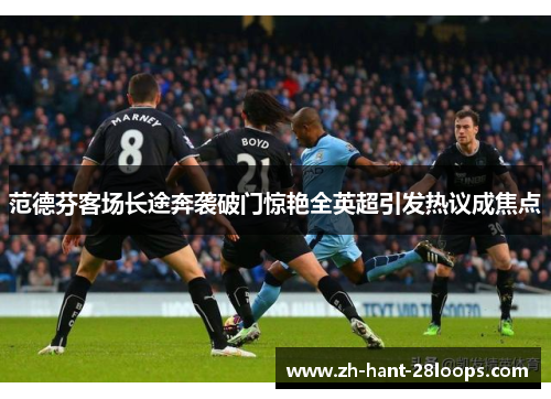 范德芬客场长途奔袭破门惊艳全英超引发热议成焦点