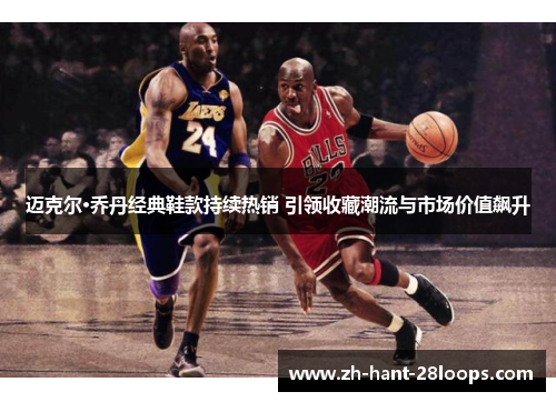 迈克尔·乔丹经典鞋款持续热销 引领收藏潮流与市场价值飙升