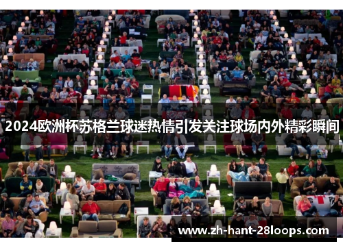 2024欧洲杯苏格兰球迷热情引发关注球场内外精彩瞬间